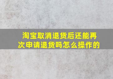 淘宝取消退货后还能再次申请退货吗怎么操作的