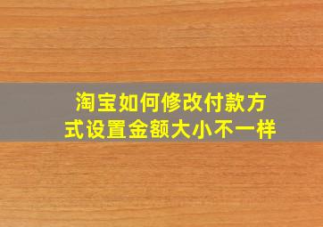 淘宝如何修改付款方式设置金额大小不一样