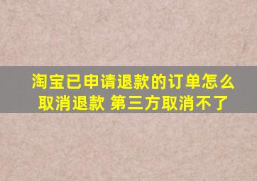 淘宝已申请退款的订单怎么取消退款 第三方取消不了