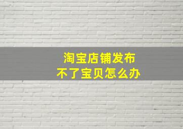 淘宝店铺发布不了宝贝怎么办