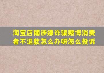 淘宝店铺涉嫌诈骗赌博消费者不退款怎么办呀怎么投诉