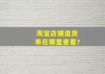 淘宝店铺退货率在哪里查看?