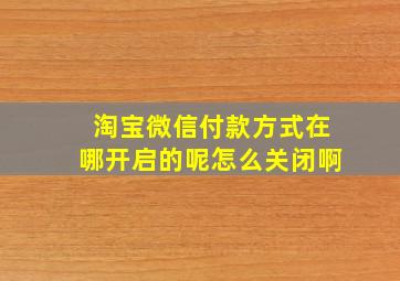 淘宝微信付款方式在哪开启的呢怎么关闭啊