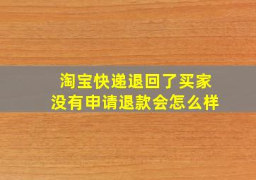 淘宝快递退回了买家没有申请退款会怎么样