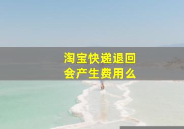 淘宝快递退回会产生费用么