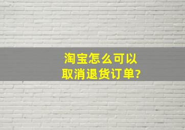 淘宝怎么可以取消退货订单?