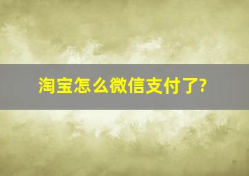 淘宝怎么微信支付了?