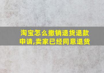 淘宝怎么撤销退货退款申请,卖家已经同意退货