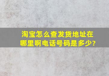 淘宝怎么查发货地址在哪里啊电话号码是多少?