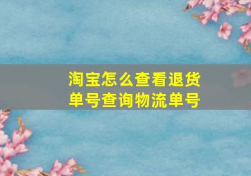 淘宝怎么查看退货单号查询物流单号