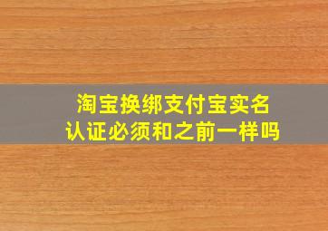 淘宝换绑支付宝实名认证必须和之前一样吗