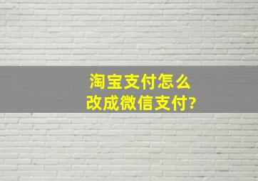 淘宝支付怎么改成微信支付?