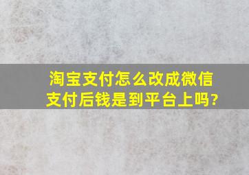 淘宝支付怎么改成微信支付后钱是到平台上吗?