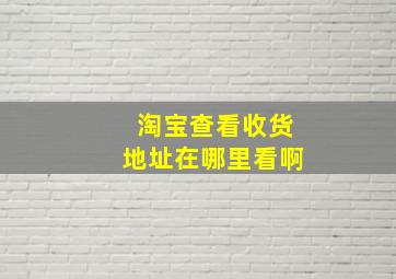 淘宝查看收货地址在哪里看啊