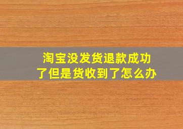 淘宝没发货退款成功了但是货收到了怎么办