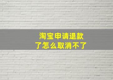 淘宝申请退款了怎么取消不了