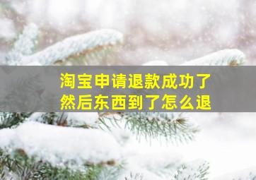 淘宝申请退款成功了然后东西到了怎么退