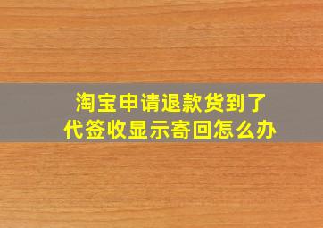 淘宝申请退款货到了代签收显示寄回怎么办