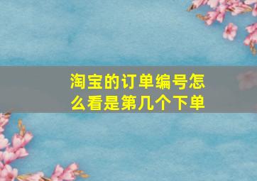 淘宝的订单编号怎么看是第几个下单