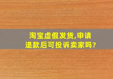 淘宝虚假发货,申请退款后可投诉卖家吗?