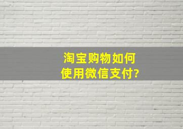 淘宝购物如何使用微信支付?