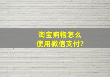 淘宝购物怎么使用微信支付?