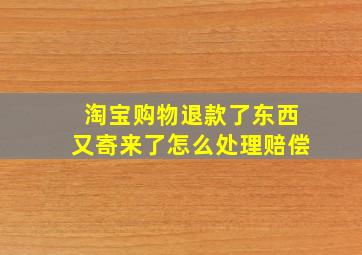 淘宝购物退款了东西又寄来了怎么处理赔偿