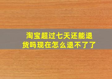 淘宝超过七天还能退货吗现在怎么退不了了