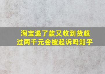 淘宝退了款又收到货超过两千元会被起诉吗知乎