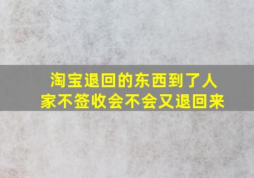 淘宝退回的东西到了人家不签收会不会又退回来