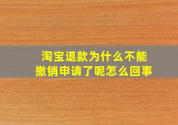 淘宝退款为什么不能撤销申请了呢怎么回事