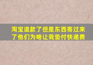 淘宝退款了但是东西寄过来了他们为啥让我垫付快递费