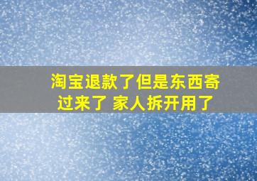 淘宝退款了但是东西寄过来了 家人拆开用了