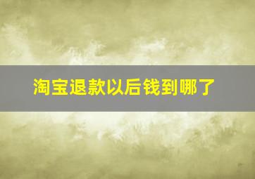 淘宝退款以后钱到哪了