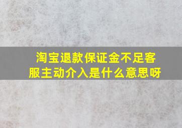 淘宝退款保证金不足客服主动介入是什么意思呀