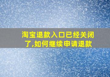 淘宝退款入口已经关闭了,如何继续申请退款