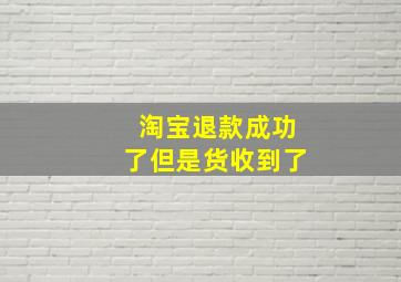 淘宝退款成功了但是货收到了