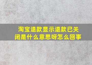 淘宝退款显示退款已关闭是什么意思呀怎么回事