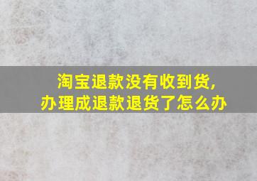 淘宝退款没有收到货,办理成退款退货了怎么办