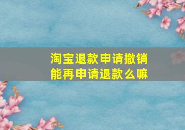 淘宝退款申请撤销能再申请退款么嘛