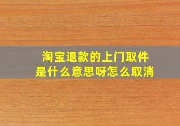 淘宝退款的上门取件是什么意思呀怎么取消