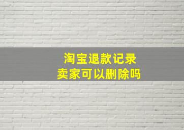 淘宝退款记录卖家可以删除吗