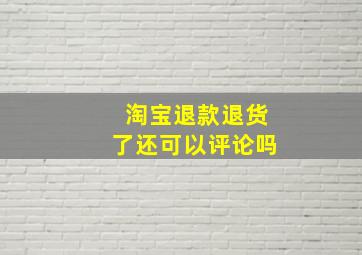 淘宝退款退货了还可以评论吗