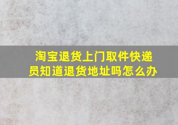 淘宝退货上门取件快递员知道退货地址吗怎么办