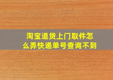 淘宝退货上门取件怎么弄快递单号查询不到