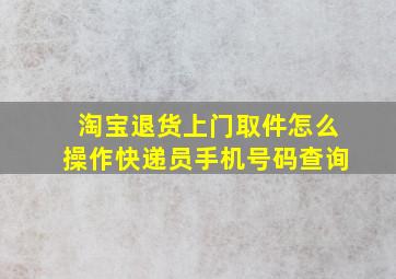 淘宝退货上门取件怎么操作快递员手机号码查询