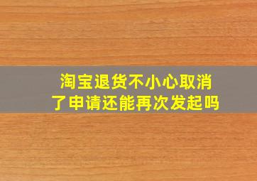 淘宝退货不小心取消了申请还能再次发起吗