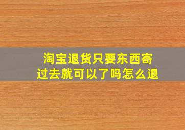 淘宝退货只要东西寄过去就可以了吗怎么退