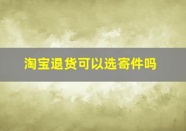 淘宝退货可以选寄件吗