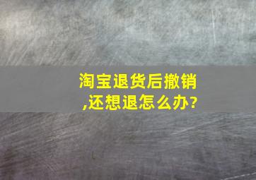 淘宝退货后撤销,还想退怎么办?